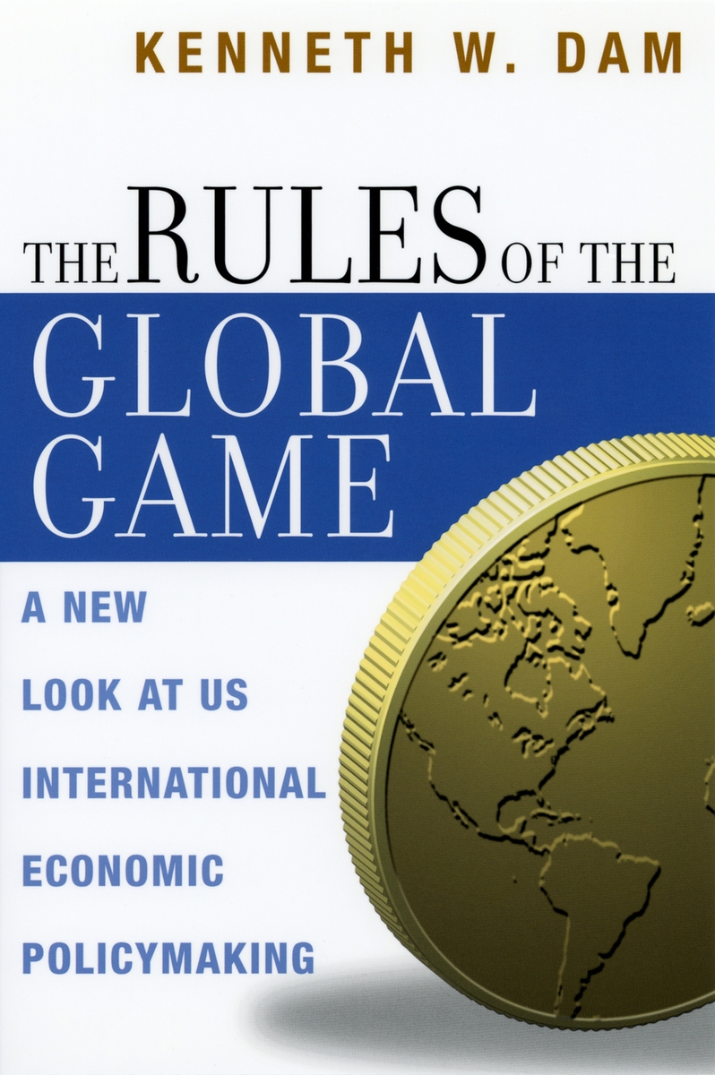 The Rules of the Global Game: A New Look at U.S. International Economic Policymaking Kenneth W. Dam