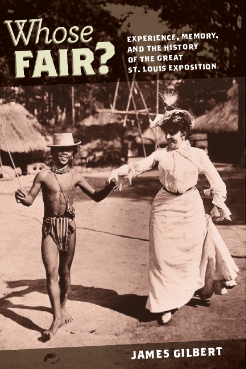 Whose Fair?: Experience, Memory, and the History of the Great St. Louis Exposition James Burkhart Gilbert