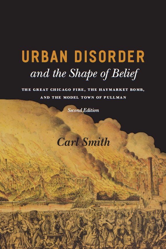 Urban Disorder and the Shape of Belief: The Great Chicago Fire, the Haymarket Bomb, and the Model Town of Pullman, Second Edition Carl S. Smith