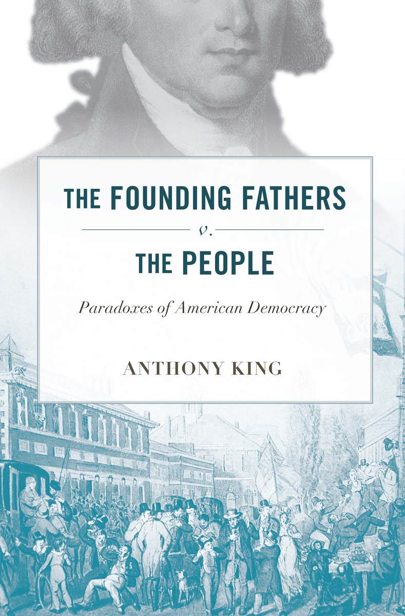 The Founding Fathers v. the People: Paradoxes of American Democracy Anthony Stephen King