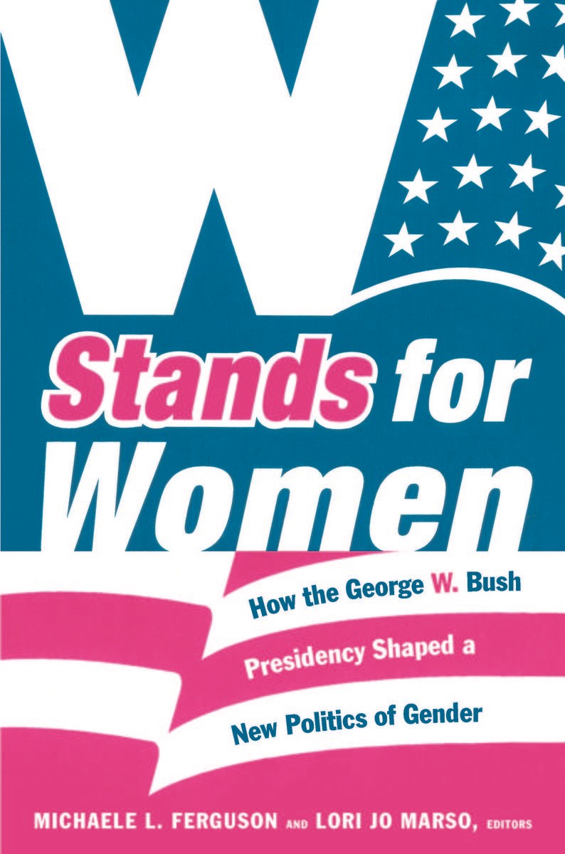 W Stands for Women: How the George W. Bush Presidency Shaped a New Politics of Gender Michaele L. Ferguson and Lori Jo Marso