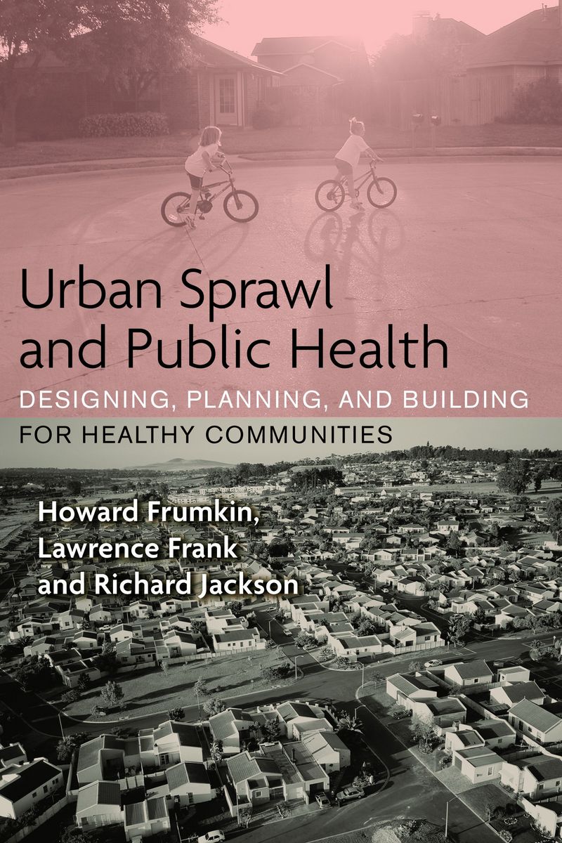 Urban Sprawl and Public Health: Designing, Planning, and Building for Healthy Communities Howard Frumkin, Lawrence Frank and Richard J. Jackson