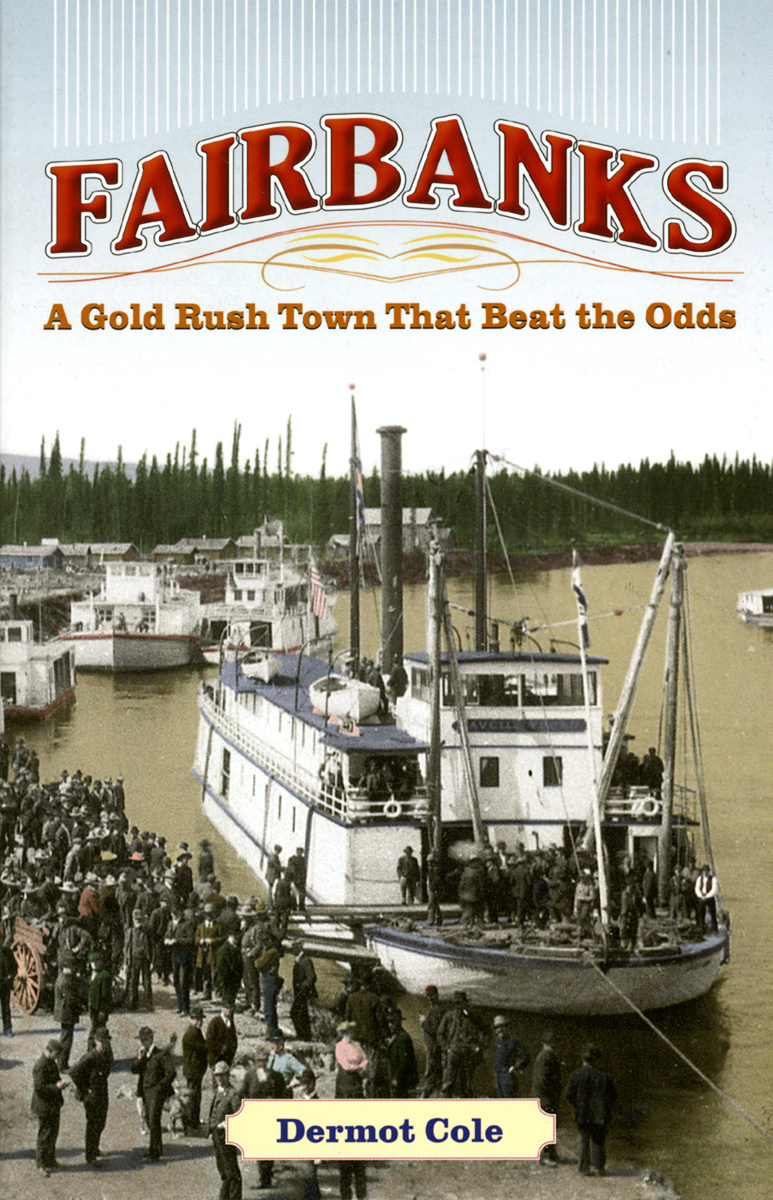 Fairbanks: A Gold Rush Town That Beat the Odds Dermot Cole