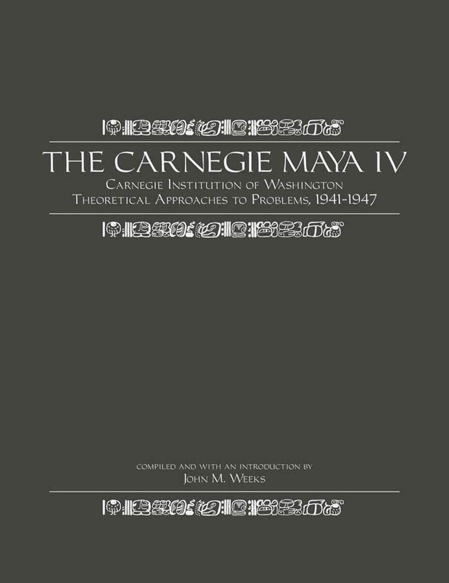 The Carnegie Maya IV: Carnegie Institue of Washington Theoretical Approaches to Problems, 1941-1947 John M. Weeks