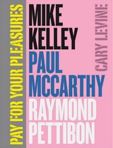 cover of Pay for Your Pleasures: Mike Kelley, Paul McCarthy, Raymond Pettibon