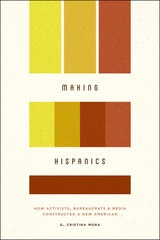 cover of Making Hispanics: How Activists, Bureaucrats, and Media Constructed a New American