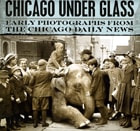 cover of Chicago under Glass: Early Photographs from the Chicago Daily News
