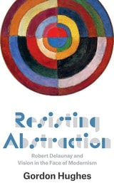 cover of Resisting Abstraction: Robert Delaunay and Vision in the Face of Modernism