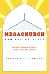 cover of The Megachurch and the Mainline: Remaking Religious Tradition in the Twenty-first Century