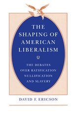 cover of The Shaping of American Liberalism: The Debates over Ratification, Nullification, and Slavery