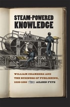 cover of Steam-Powered Knowledge: William Chambers and the Business of Publishing, 1820-1860