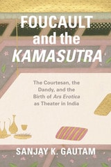 cover of Foucault and the Kamasutra: The Courtesan, the Dandy, and the Birth of Ars Erotica as Theater in India