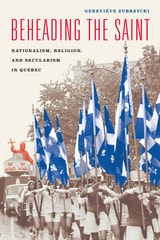 cover of Beheading the Saint: Nationalism, Religion, and Secularism in Quebec