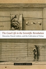 cover of The Good Life in the Scientific Revolution: Descartes, Pascal, Leibniz, and the Cultivation of Virtue