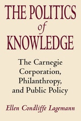 cover of The Politics of Knowledge: The Carnegie Corporation, Philanthropy, and Public Policy