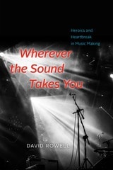 cover of Wherever the Sound Takes You: Heroics and Heartbreak in Music Making
