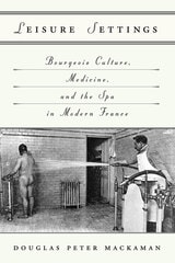 cover of Leisure Settings: Bourgeois Culture, Medicine, and the Spa in Modern France