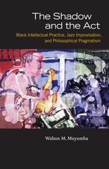 cover of The Shadow and the Act: Black Intellectual Practice, Jazz Improvisation, and Philosophical Pragmatism