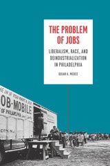 cover of The Problem of Jobs: Liberalism, Race, and Deindustrialization in Philadelphia