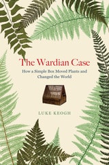 cover of The Wardian Case: How a Simple Box Moved Plants and Changed the World