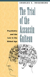 cover of The Trial of the Assassin Guiteau: Psychiatry and the Law in the Gilded Age