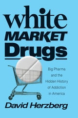 cover of White Market Drugs: Big Pharma and the Hidden History of Addiction in America