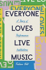 cover of Everyone Loves Live Music: A Theory of Performance Institutions