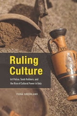 cover of Ruling Culture: Art Police, Tomb Robbers, and the Rise of Cultural Power in Italy