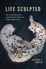 cover of Life Sculpted: Tales of the Animals, Plants, and Fungi That Drill, Break, and Scrape to Shape the Earth