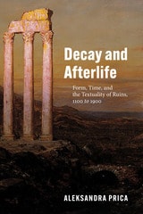 cover of Decay and Afterlife: Form, Time, and the Textuality of Ruins, 1100 to 1900