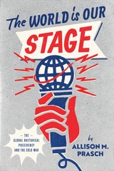 cover of The World Is Our Stage: The Global Rhetorical Presidency and the Cold War