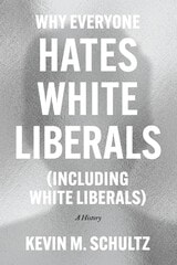 cover of Why Everyone Hates White Liberals (Including White Liberals): A History