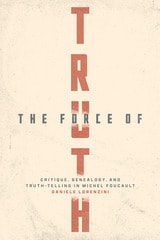 cover of The Force of Truth: Critique, Genealogy, and Truth-Telling in Michel Foucault