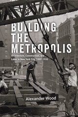 cover of Building the Metropolis: Architecture, Construction, and Labor in New York City, 1880–1935