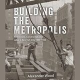 cover of Building the Metropolis: Architecture, Construction, and Labor in New York City, 1880–1935