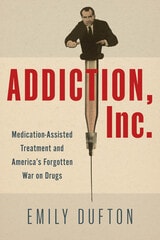 cover of Addiction, Inc.: Medication-Assisted Treatment and America’s Forgotten War on Drugs