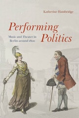 cover of Performing Politics: Music and Theater in Berlin Around 1800