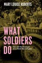 cover of What Soldiers Do: Sex and the American GI in World War II France
