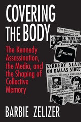cover of Covering the Body: The Kennedy Assassination, the Media, and the Shaping of Collective Memory