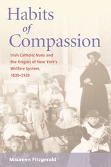 cover of Habits of Compassion: Irish Catholic Nuns and the Origins of New York's Welfare System, 1830-1920