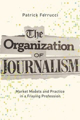 cover of The Organization of Journalism: Market Models and Practice in a Fraying Profession