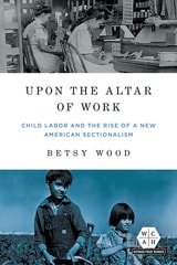 cover of Upon the Altar of Work: Child Labor and the Rise of a New American Sectionalism