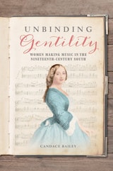 cover of Unbinding Gentility: Women Making Music in the Nineteenth-Century South