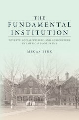 cover of The Fundamental Institution: Poverty, Social Welfare, and Agriculture in American Poor Farms