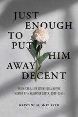 cover of Just Enough to Put Him Away Decent: Death Care, Life Extension, and the Making of a Healthier South, 1900-1955