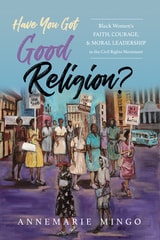 cover of Have You Got Good Religion?: Black Women's Faith, Courage, and Moral Leadership in the Civil Rights Movement