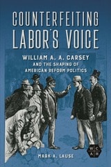 cover of Counterfeiting Labor's Voice: William A. A. Carsey and the Shaping of American Reform Politics