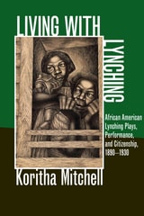 cover of Living with Lynching: African American Lynching Plays, Performance, and Citizenship, 1890-1930