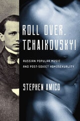 cover of Roll Over, Tchaikovsky!: Russian Popular Music and Post-Soviet Homosexuality