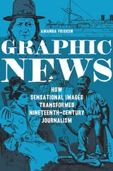 cover of Graphic News: How Sensational Images Transformed Nineteenth-Century Journalism
